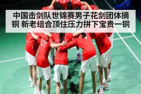中国击剑队世锦赛男子花剑团体摘铜 新老组合顶住压力拼下宝贵一铜