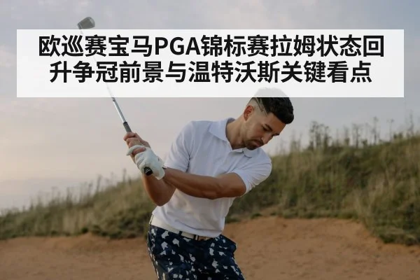 欧巡赛宝马PGA锦标赛拉姆状态回升争冠前景与温特沃斯关键看点
