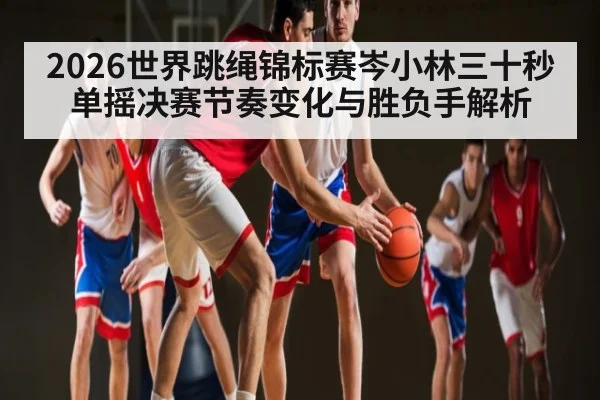 2026世界跳绳锦标赛岑小林三十秒单摇决赛节奏变化与胜负手解析