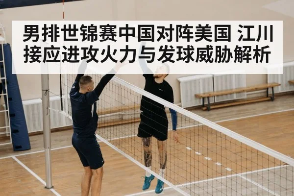 男排世锦赛中国对阵美国 江川接应进攻火力与发球威胁解析