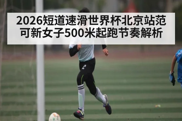 2026短道速滑世界杯北京站范可新女子500米起跑节奏解析