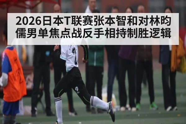2026日本T联赛张本智和对林昀儒男单焦点战反手相持制胜逻辑