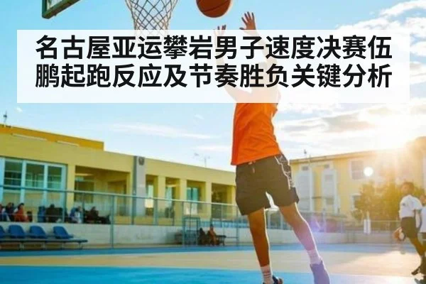名古屋亚运攀岩男子速度决赛伍鹏起跑反应及节奏胜负关键分析