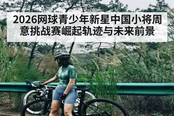 2026网球青少年新星中国小将周意挑战赛崛起轨迹与未来前景