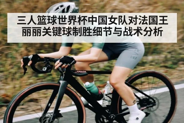 三人篮球世界杯中国女队对法国王丽丽关键球制胜细节与战术分析
