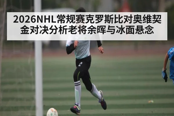 2026NHL常规赛克罗斯比对奥维契金对决分析老将余晖与冰面悬念