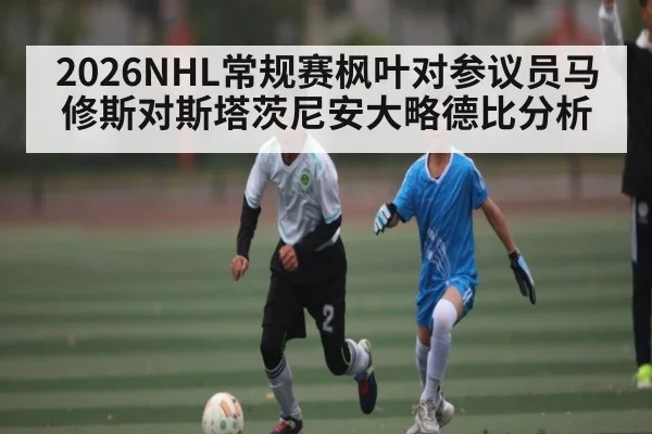 2026NHL常规赛枫叶对参议员马修斯对斯塔茨尼安大略德比分析