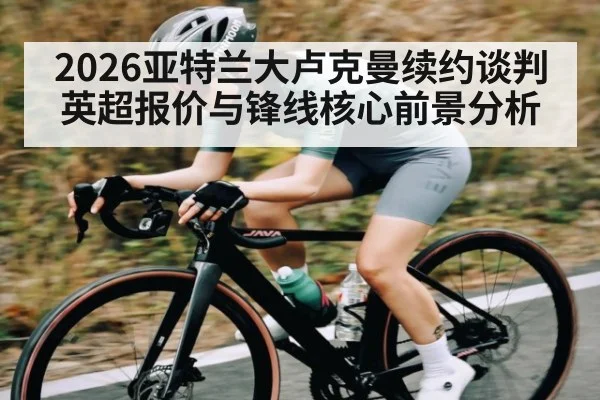 2026亚特兰大卢克曼续约谈判英超报价与锋线核心前景分析