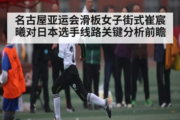 名古屋亚运会滑板女子街式崔宸曦对日本选手线路关键分析前瞻