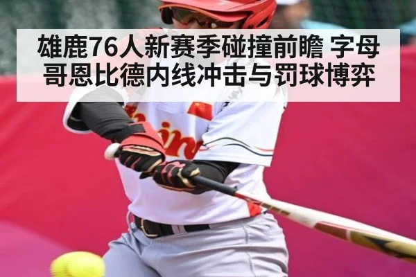 雄鹿76人新赛季碰撞前瞻 字母哥恩比德内线冲击与罚球博弈
