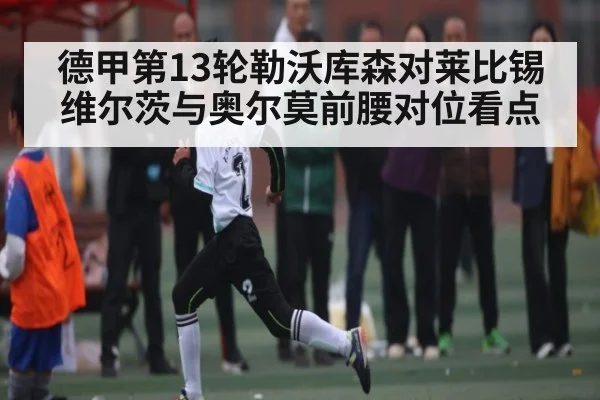德甲第13轮勒沃库森对莱比锡维尔茨与奥尔莫前腰对位看点