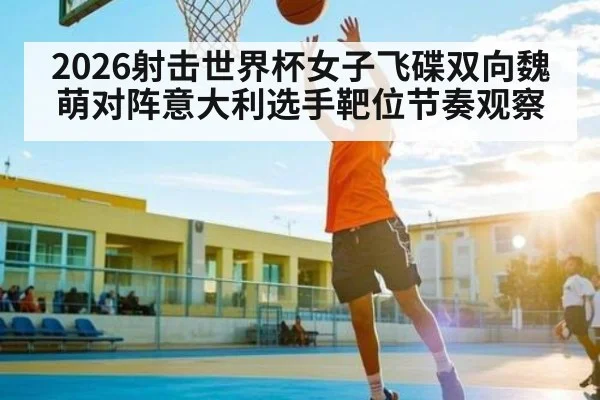 2026射击世界杯女子飞碟双向魏萌对阵意大利选手靶位节奏观察